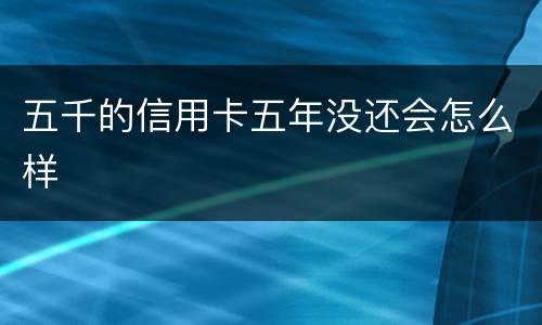 五千的信用卡五年没还会怎么样