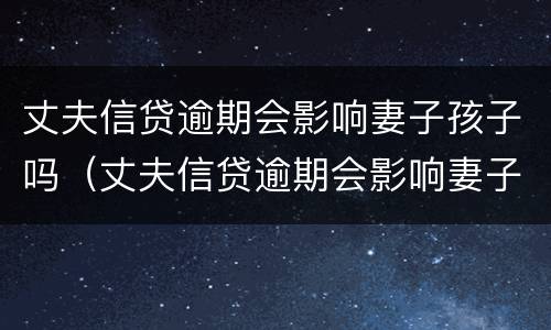 丈夫信贷逾期会影响妻子孩子吗（丈夫信贷逾期会影响妻子孩子吗知乎）