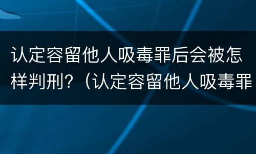 认定容留他人吸毒罪后会被怎样判刑?（认定容留他人吸毒罪后会被怎样判刑呢）