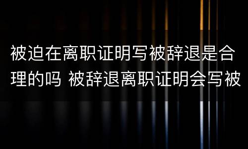 被迫在离职证明写被辞退是合理的吗 被辞退离职证明会写被辞退吗