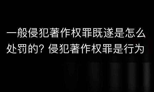 一般侵犯著作权罪既遂是怎么处罚的? 侵犯著作权罪是行为犯吗