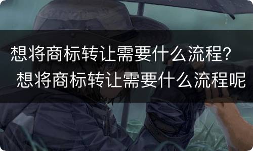 想将商标转让需要什么流程？ 想将商标转让需要什么流程呢