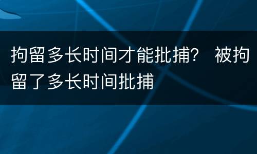 拘留多长时间才能批捕？ 被拘留了多长时间批捕