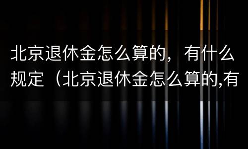 北京退休金怎么算的，有什么规定（北京退休金怎么算的,有什么规定呢）