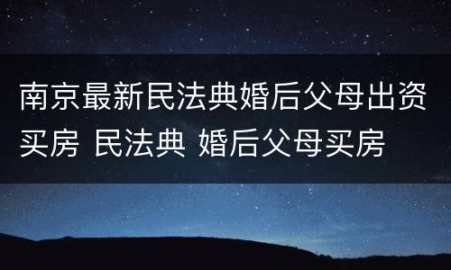 南京最新民法典婚后父母出资买房 民法典 婚后父母买房
