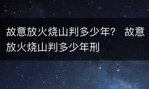 故意放火烧山判多少年？ 故意放火烧山判多少年刑