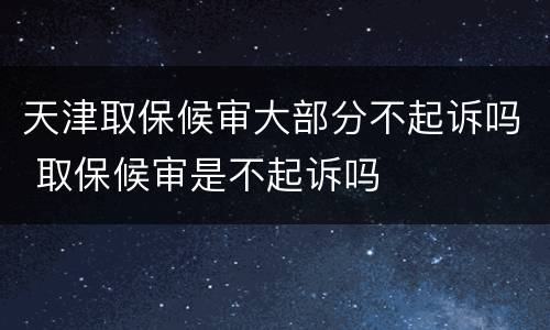 天津取保候审大部分不起诉吗 取保候审是不起诉吗