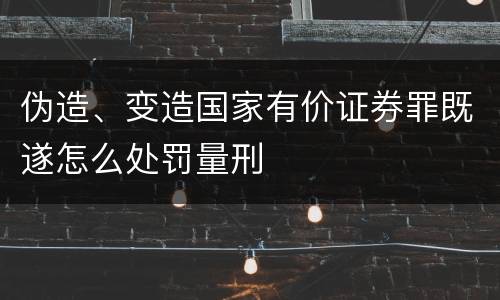 伪造、变造国家有价证券罪既遂怎么处罚量刑