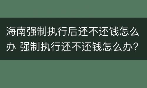 海南强制执行后还不还钱怎么办 强制执行还不还钱怎么办?