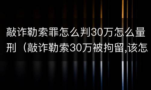 敲诈勒索罪怎么判30万怎么量刑（敲诈勒索30万被拘留,该怎么处理）