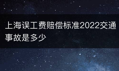 上海误工费赔偿标准2022交通事故是多少