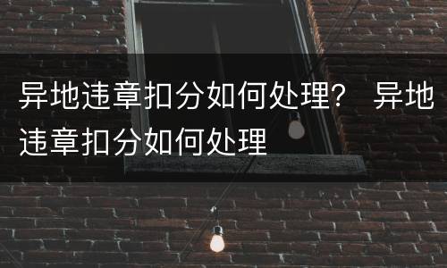 异地违章扣分如何处理？ 异地违章扣分如何处理
