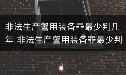 非法生产警用装备罪最少判几年 非法生产警用装备罪最少判几年呢