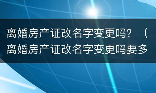 离婚房产证改名字变更吗？（离婚房产证改名字变更吗要多久）