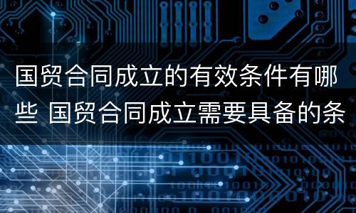 国贸合同成立的有效条件有哪些 国贸合同成立需要具备的条件