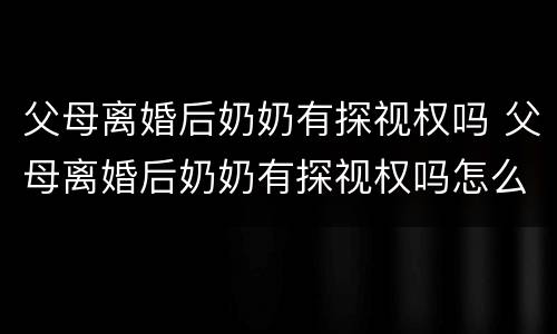 父母离婚后奶奶有探视权吗 父母离婚后奶奶有探视权吗怎么办