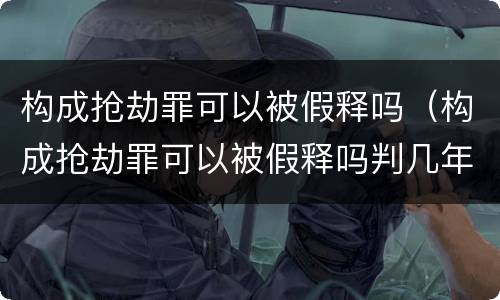 构成抢劫罪可以被假释吗（构成抢劫罪可以被假释吗判几年）