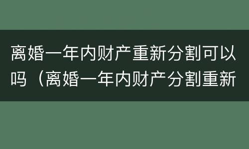 离婚一年内财产重新分割可以吗（离婚一年内财产分割重新起诉）