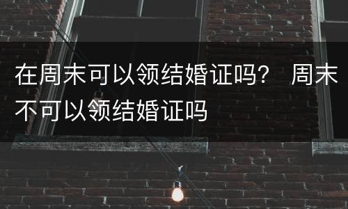 在周末可以领结婚证吗？ 周末不可以领结婚证吗