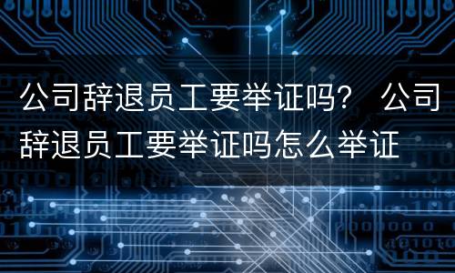 公司辞退员工要举证吗？ 公司辞退员工要举证吗怎么举证