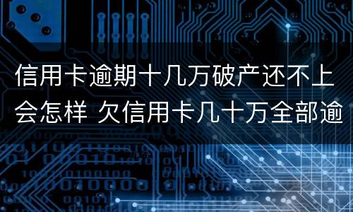信用卡逾期十几万破产还不上会怎样 欠信用卡几十万全部逾期还不了怎么办