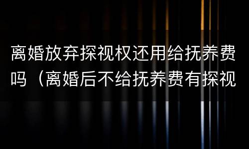 离婚放弃探视权还用给抚养费吗（离婚后不给抚养费有探视权吗）