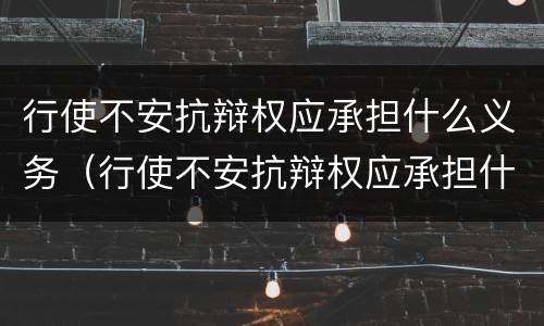 行使不安抗辩权应承担什么义务（行使不安抗辩权应承担什么义务）