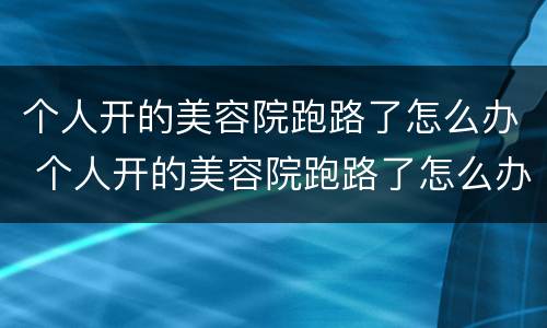 个人开的美容院跑路了怎么办 个人开的美容院跑路了怎么办呢