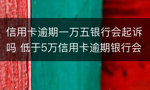 信用卡逾期一万五银行会起诉吗 低于5万信用卡逾期银行会起诉吗
