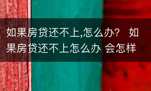 如果房贷还不上,怎么办？ 如果房贷还不上怎么办 会怎样