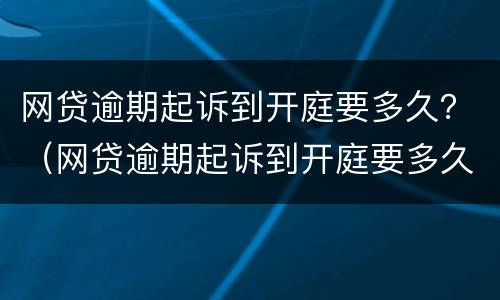 网贷逾期起诉到开庭要多久？（网贷逾期起诉到开庭要多久才能开庭）