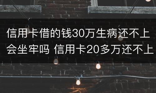 信用卡借的钱30万生病还不上会坐牢吗 信用卡20多万还不上会坐牢吗?