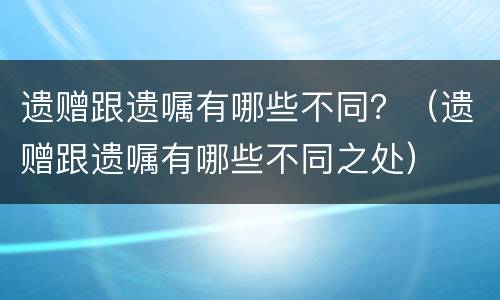 遗赠跟遗嘱有哪些不同？（遗赠跟遗嘱有哪些不同之处）