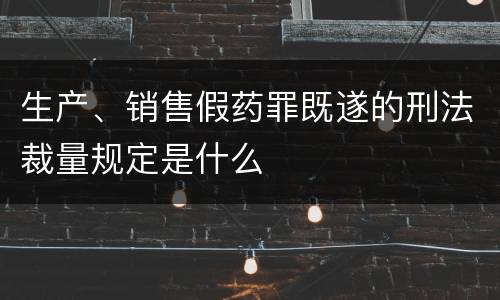生产、销售假药罪既遂的刑法裁量规定是什么