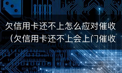 欠信用卡还不上怎么应对催收（欠信用卡还不上会上门催收吗）