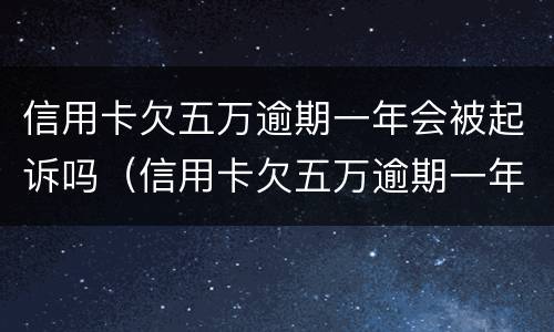 信用卡欠五万逾期一年会被起诉吗（信用卡欠五万逾期一年会被起诉吗知乎）