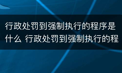 行政处罚到强制执行的程序是什么 行政处罚到强制执行的程序是什么意思