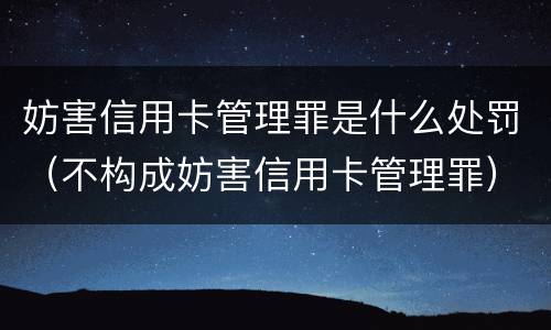 妨害信用卡管理罪是什么处罚（不构成妨害信用卡管理罪）