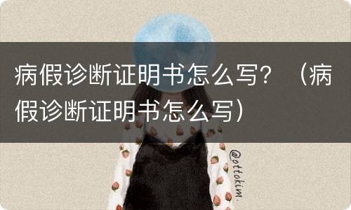病假诊断证明书怎么写？（病假诊断证明书怎么写）