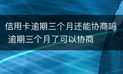 信用卡逾期三个月还能协商吗 逾期三个月了可以协商