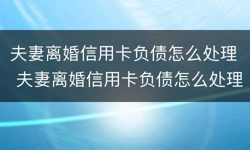 夫妻离婚信用卡负债怎么处理 夫妻离婚信用卡负债怎么处理好