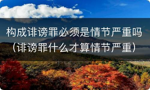 构成诽谤罪必须是情节严重吗（诽谤罪什么才算情节严重）