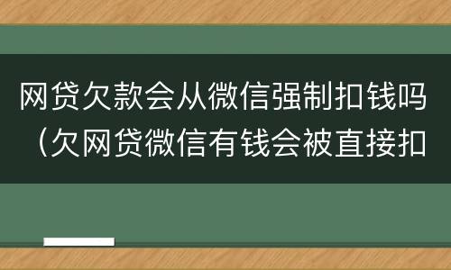 网贷欠款会从微信强制扣钱吗（欠网贷微信有钱会被直接扣掉吗）