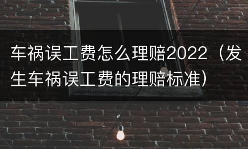 车祸误工费怎么理赔2022（发生车祸误工费的理赔标准）