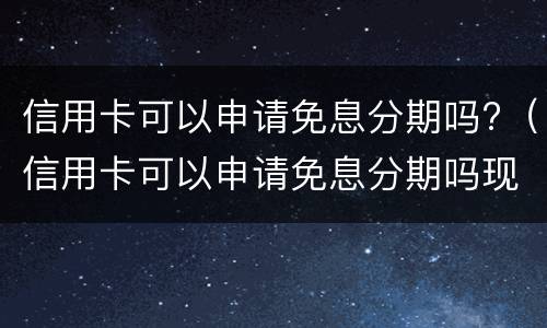 信用卡可以申请免息分期吗?（信用卡可以申请免息分期吗现在）