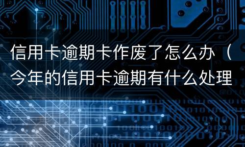 信用卡逾期卡作废了怎么办（今年的信用卡逾期有什么处理）