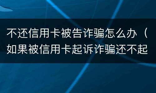 不还信用卡被告诈骗怎么办（如果被信用卡起诉诈骗还不起怎么办）