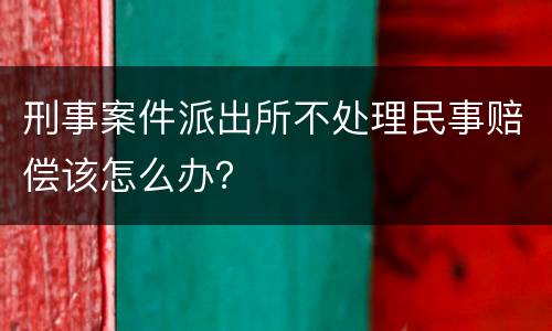 刑事案件派出所不处理民事赔偿该怎么办？