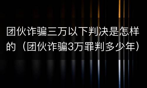 团伙诈骗三万以下判决是怎样的（团伙诈骗3万罪判多少年）