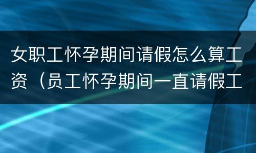女职工怀孕期间请假怎么算工资（员工怀孕期间一直请假工资怎么算）